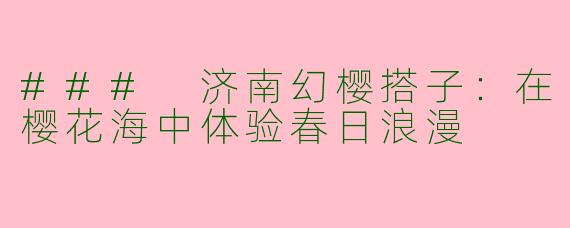 ### 济南幻樱搭子：在樱花海中体验春日浪漫