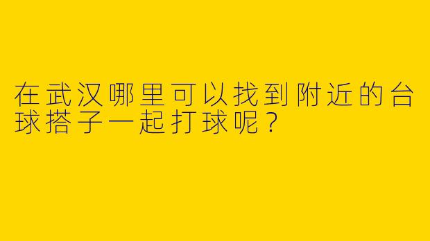 在武汉哪里可以找到附近的台球搭子一起打球呢？