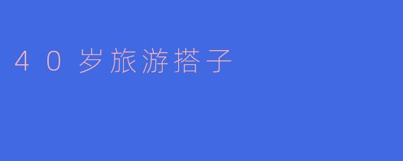 ### 四十岁的旅行搭子：探寻人生的另一种精彩