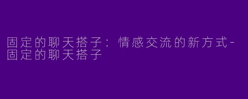 固定的聊天搭子：情感交流的新方式-固定的聊天搭子