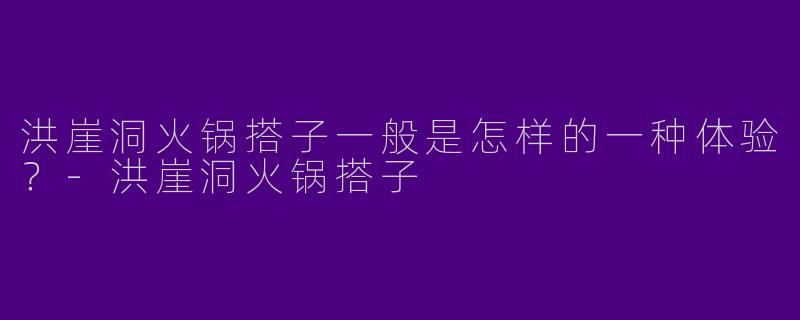 洪崖洞火锅搭子一般是怎样的一种体验?