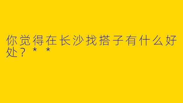 你觉得在长沙找搭子有什么好处?**