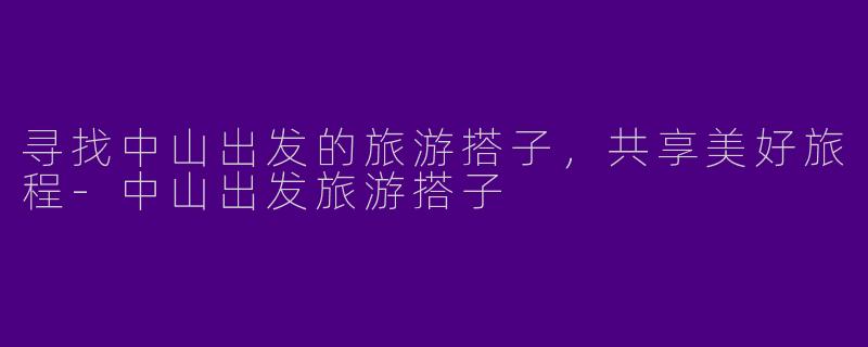 寻找中山出发的旅游搭子，共享美好旅程