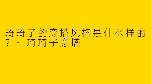 琦琦子的穿搭风格是什么样的？