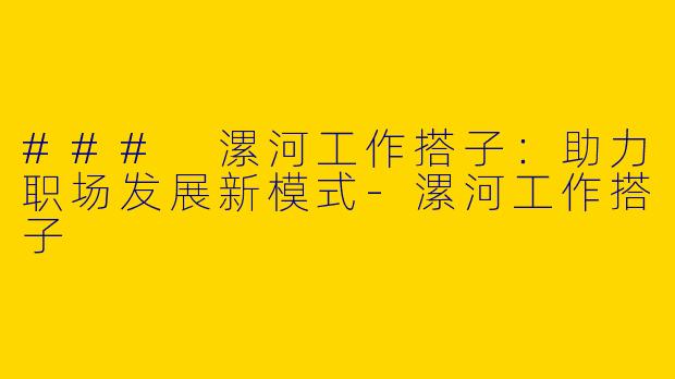 ### 漯河工作搭子：助力职场发展新模式-漯河工作搭子