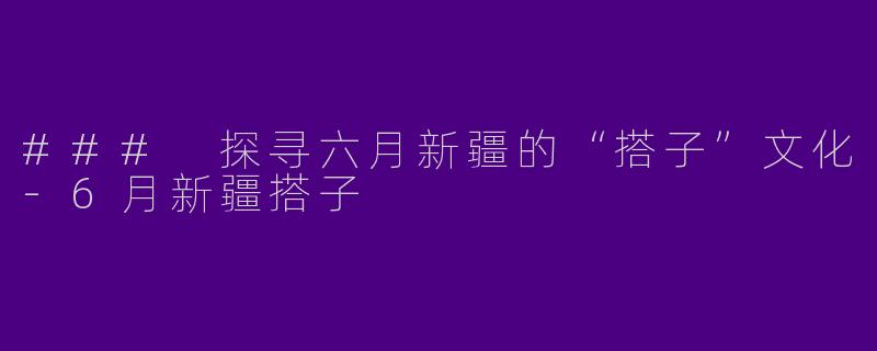 ### 探寻六月新疆的“搭子”文化