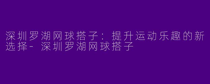 深圳罗湖网球搭子：提升运动乐趣的新选择-深圳罗湖网球搭子