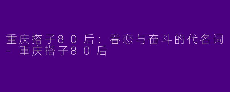 重庆搭子80后：眷恋与奋斗的代名词-重庆搭子80后
