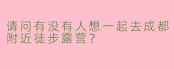 请问有没有人想一起去成都附近徒步露营？  