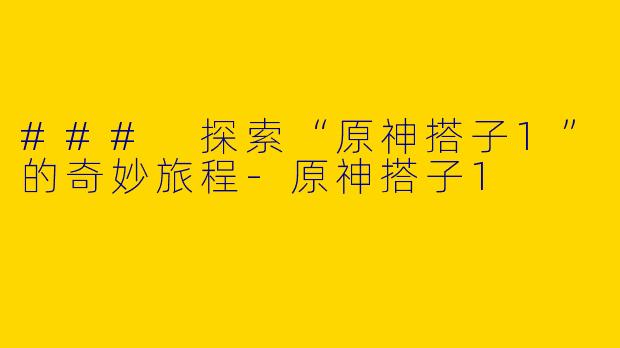 ### 探索“原神搭子1”的奇妙旅程-原神搭子1