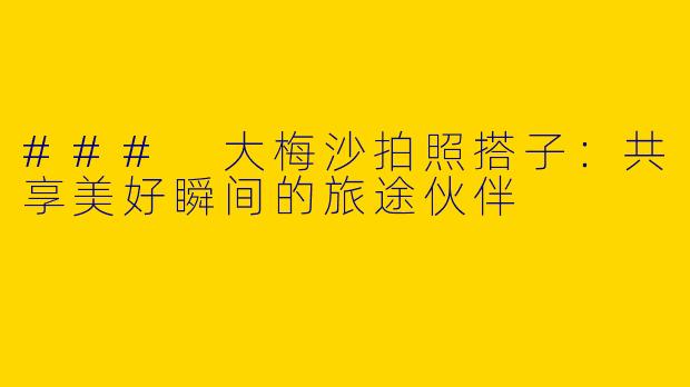 ### 大梅沙拍照搭子：共享美好瞬间的旅途伙伴