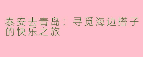 泰安去青岛：寻觅海边搭子的快乐之旅