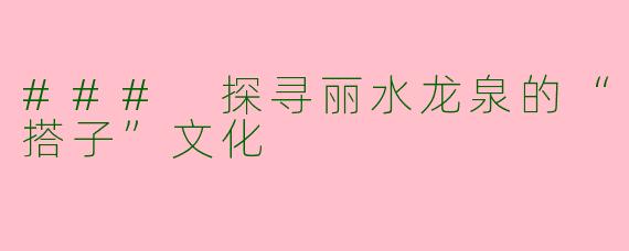 ### 探寻丽水龙泉的“搭子”文化