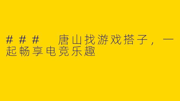### 唐山找游戏搭子，一起畅享电竞乐趣