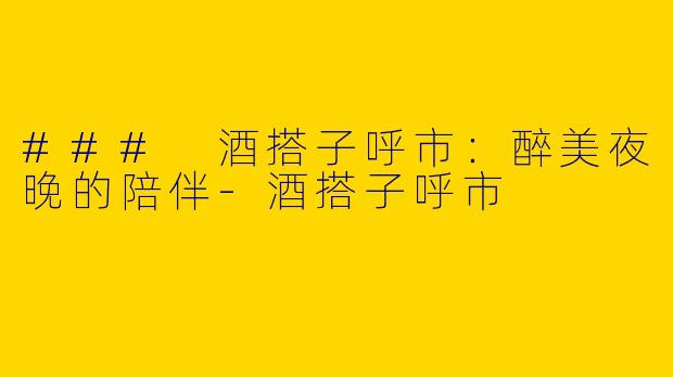 ### 酒搭子呼市：醉美夜晚的陪伴