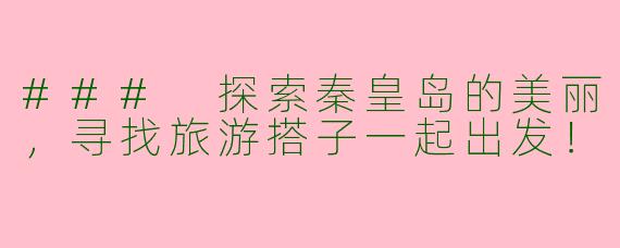 ### 探索秦皇岛的美丽，寻找旅游搭子一起出发！