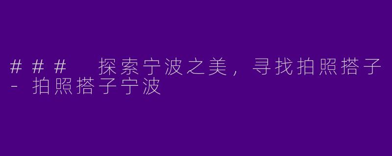 ### 探索宁波之美，寻找拍照搭子-拍照搭子宁波