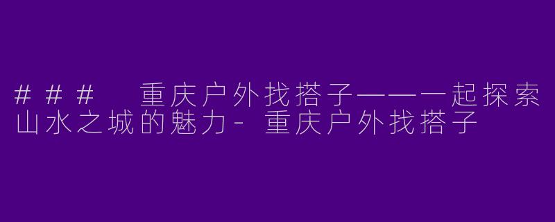### 重庆户外找搭子——一起探索山水之城的魅力