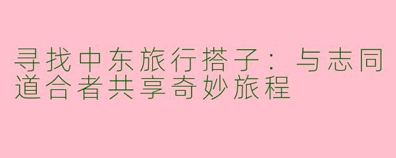 寻找中东旅行搭子：与志同道合者共享奇妙旅程