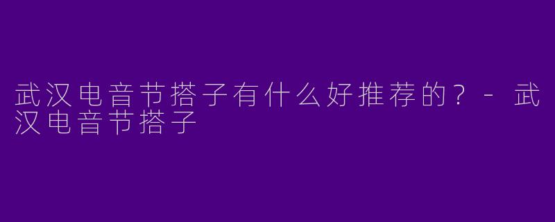 武汉电音节搭子有什么好推荐的？