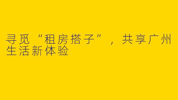 寻觅“租房搭子”，共享广州生活新体验