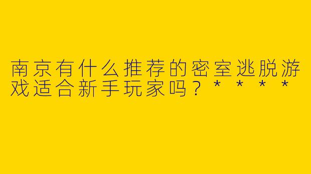 南京有什么推荐的密室逃脱游戏适合新手玩家吗？****