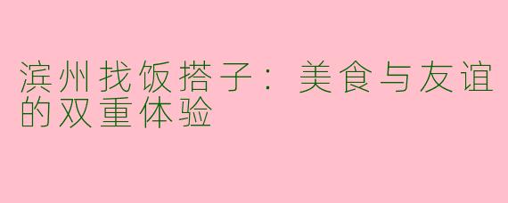 滨州找饭搭子:美食与友谊的双重体验