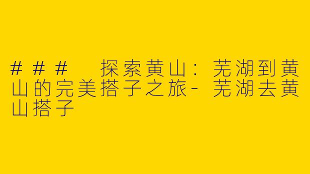 ### 探索黄山：芜湖到黄山的完美搭子之旅-芜湖去黄山搭子
