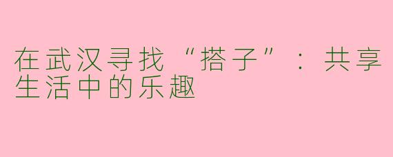 在武汉寻找“搭子”：共享生活中的乐趣