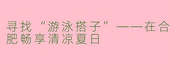 寻找“游泳搭子”——在合肥畅享清凉夏日