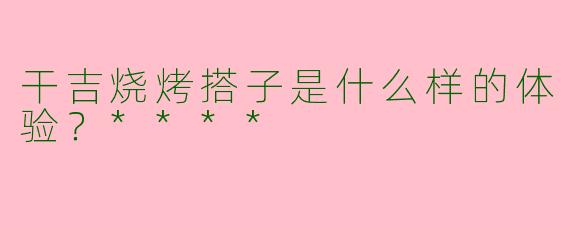干吉烧烤搭子是什么样的体验？****