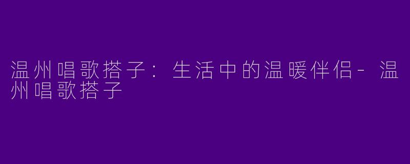 温州唱歌搭子：生活中的温暖伴侣-温州唱歌搭子