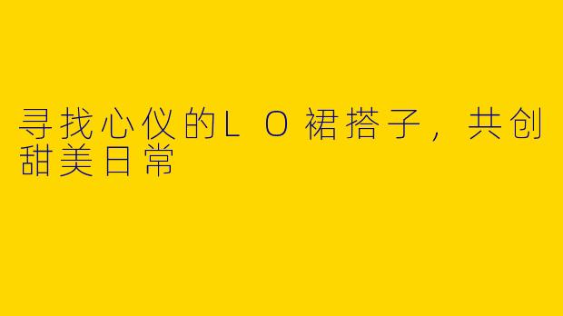 寻找心仪的LO裙搭子，共创甜美日常