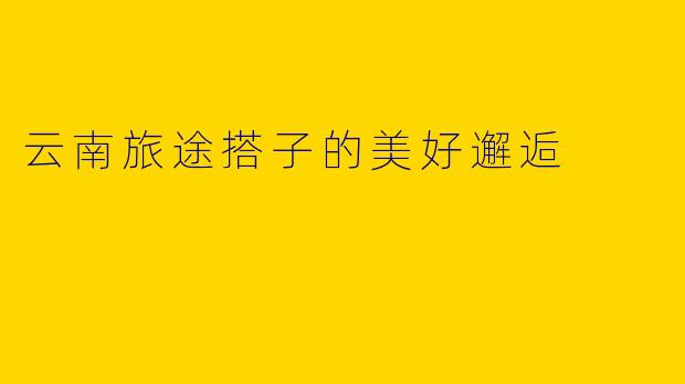 云南旅途搭子的美好邂逅