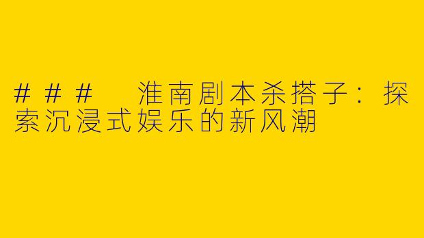 ### 淮南剧本杀搭子：探索沉浸式娱乐的新风潮
