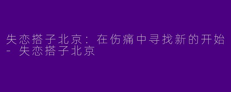 失恋搭子北京：在伤痛中寻找新的开始-失恋搭子北京