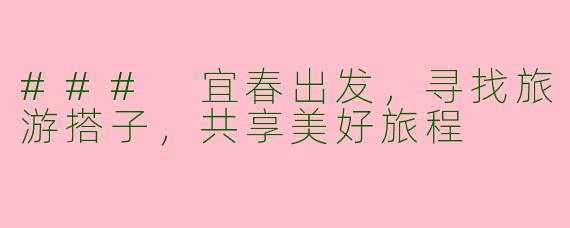 ### 宜春出发，寻找旅游搭子，共享美好旅程