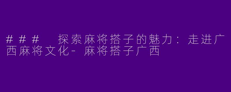 ### 探索麻将搭子的魅力：走进广西麻将文化-麻将搭子广西