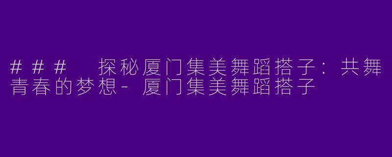 ### 探秘厦门集美舞蹈搭子：共舞青春的梦想-厦门集美舞蹈搭子