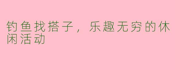 钓鱼找搭子，乐趣无穷的休闲活动