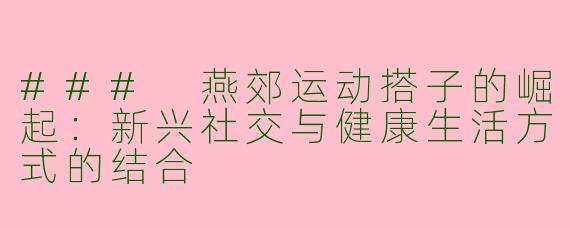 ### 燕郊运动搭子的崛起：新兴社交与健康生活方式的结合