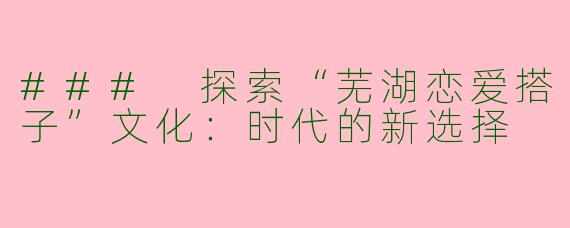 ### 探索“芜湖恋爱搭子”文化:时代的新选择