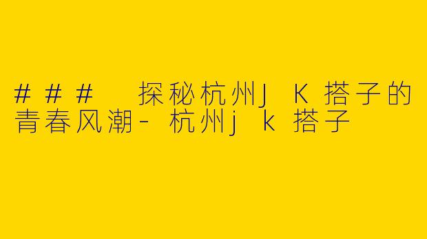 ### 探秘杭州JK搭子的青春风潮
