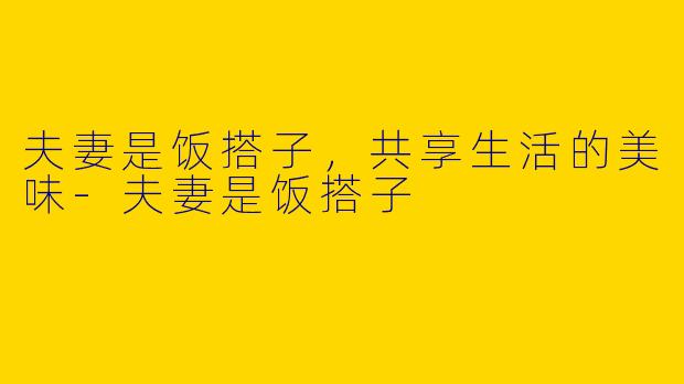 夫妻是饭搭子，共享生活的美味