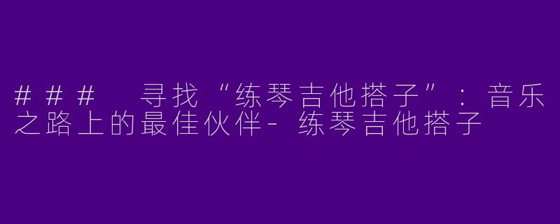 ### 寻找“练琴吉他搭子”：音乐之路上的最佳伙伴-练琴吉他搭子
