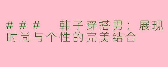 ### 韩子穿搭男：展现时尚与个性的完美结合