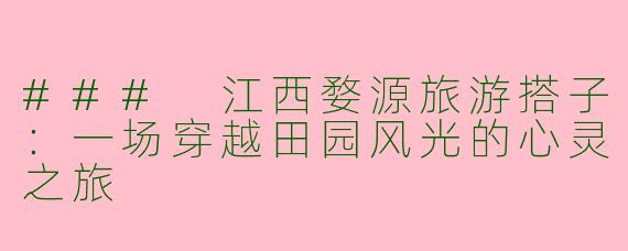 ### 江西婺源旅游搭子：一场穿越田园风光的心灵之旅