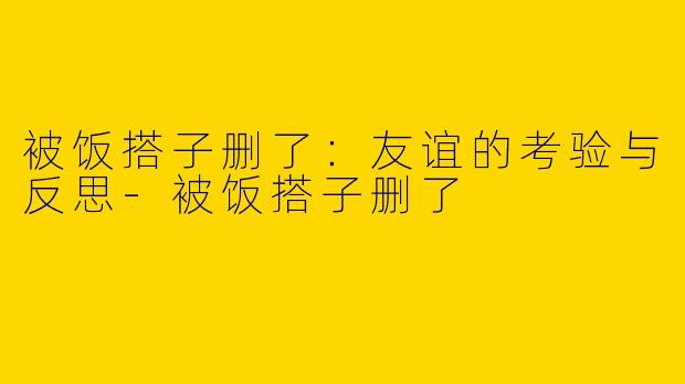 被饭搭子删了:友谊的考验与反思