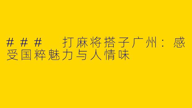 ### 打麻将搭子广州：感受国粹魅力与人情味