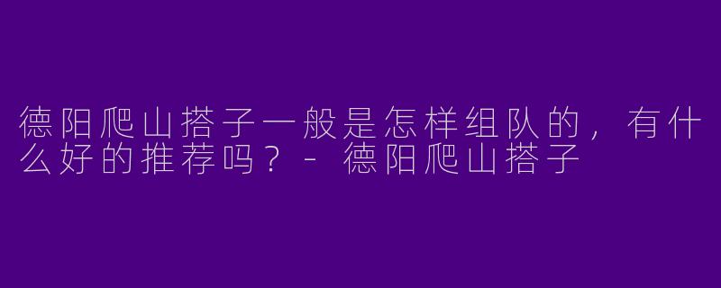 德阳爬山搭子一般是怎样组队的，有什么好的推荐吗？